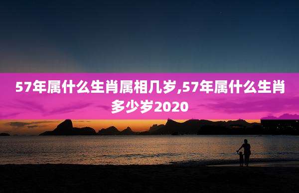 57年属什么生肖属相几岁,57年属什么生肖多少岁2020