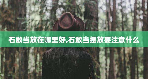 石敢当放在哪里好,石敢当摆放要注意什么