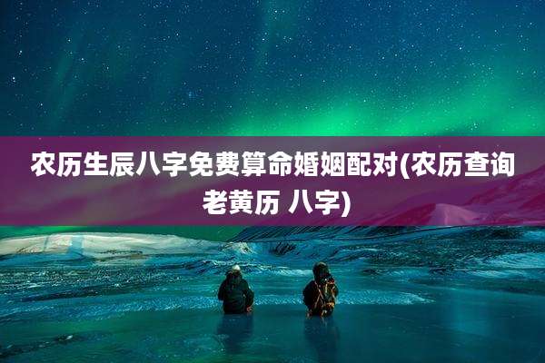 农历生辰八字免费算命婚姻配对(农历查询 老黄历 八字)