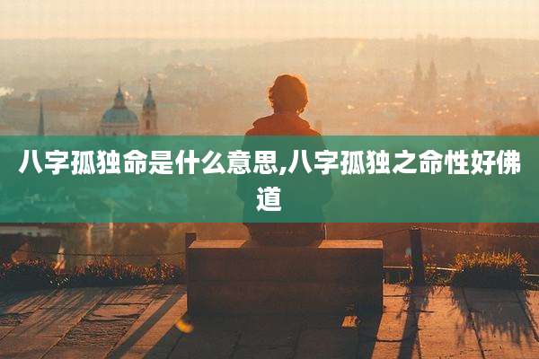 八字孤独命是什么意思,八字孤独之命性好佛道