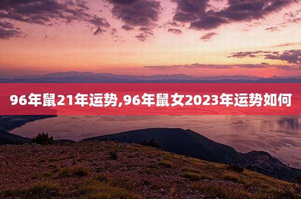 96年鼠21年运势,96年鼠女2023年运势如何