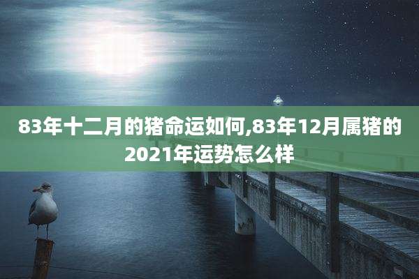 83年十二月的猪命运如何,83年12月属猪的2021年运势怎么样