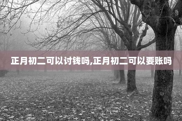 正月初二可以讨钱吗,正月初二可以要账吗