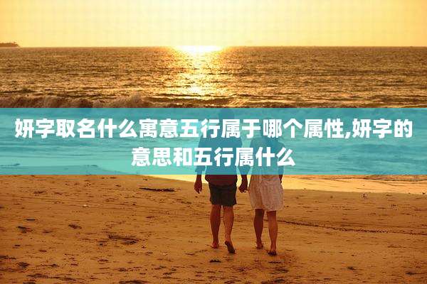 妍字取名什么寓意五行属于哪个属性,妍字的意思和五行属什么