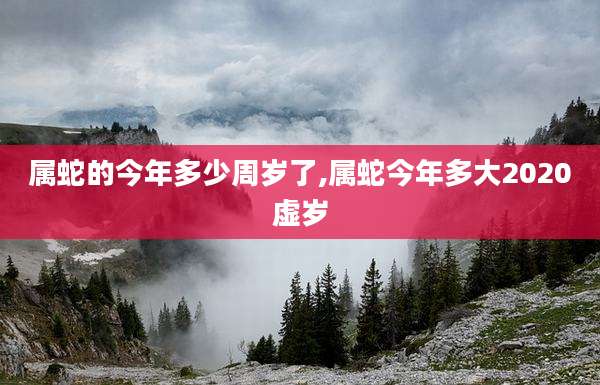 属蛇的今年多少周岁了,属蛇今年多大2020虚岁