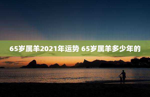 65岁属羊2021年运势 65岁属羊多少年的