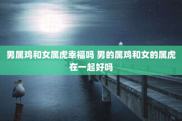 男属鸡和女属虎幸福吗 男的属鸡和女的属虎在一起好吗