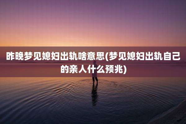 昨晚梦见媳妇出轨啥意思(梦见媳妇出轨自己的亲人什么预兆)