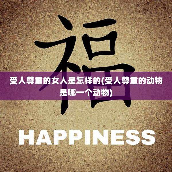 受人尊重的女人是怎样的(受人尊重的动物是哪一个动物)