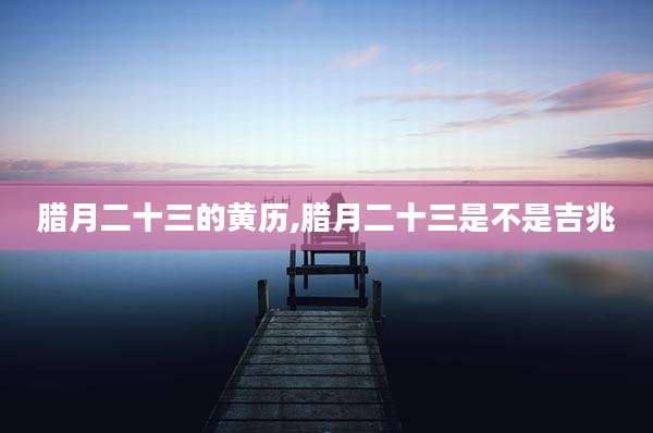 腊月二十三的黄历,腊月二十三是不是吉兆