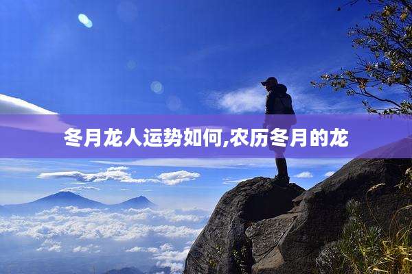 冬月龙人运势如何,农历冬月的龙