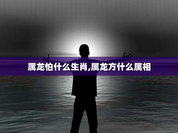 属龙怕什么生肖,属龙方什么属相
