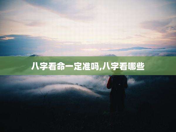 八字看命一定准吗,八字看哪些