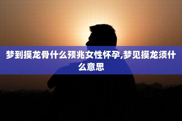 梦到摸龙骨什么预兆女性怀孕,梦见摸龙须什么意思