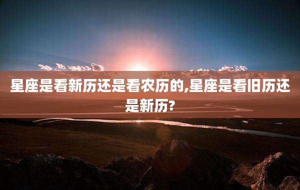 星座是看新历还是看农历的,星座是看旧历还是新历?