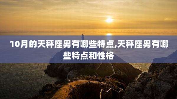10月的天秤座男有哪些特点,天秤座男有哪些特点和性格