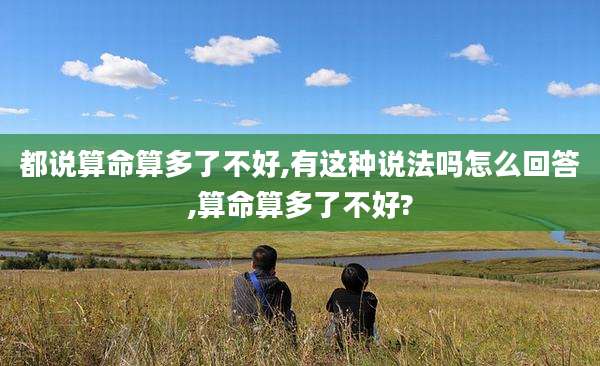 都说算命算多了不好,有这种说法吗怎么回答,算命算多了不好?