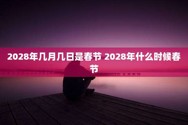 2028年几月几日是春节 2028年什么时候春节