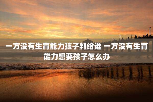 一方没有生育能力孩子判给谁 一方没有生育能力想要孩子怎么办