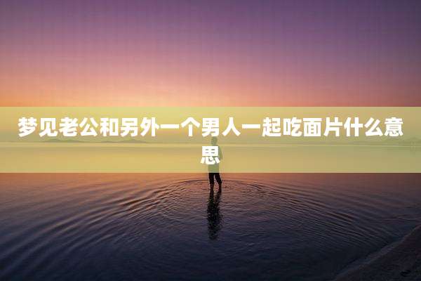 梦见老公和另外一个男人一起吃面片什么意思