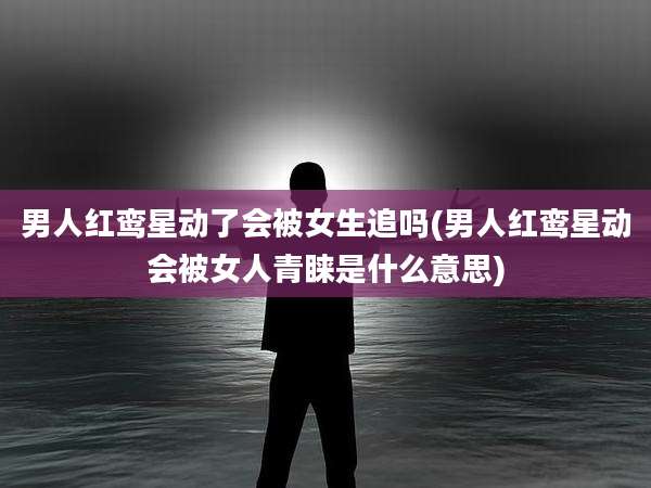 男人红鸾星动了会被女生追吗(男人红鸾星动会被女人青睐是什么意思)