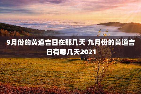 9月份的黄道吉日在那几天 九月份的黄道吉日有哪几天2021
