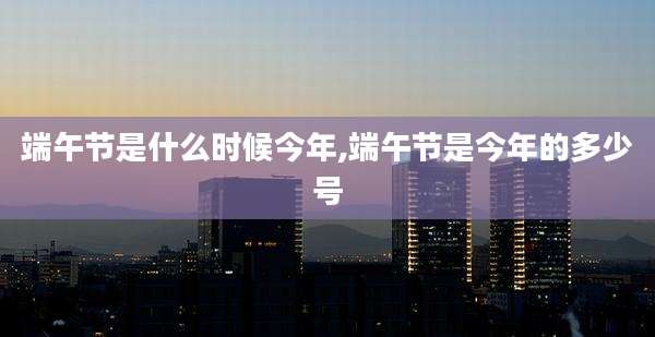 端午节是什么时候今年,端午节是今年的多少号