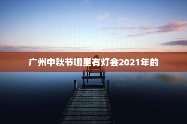 广州中秋节哪里有灯会2021年的