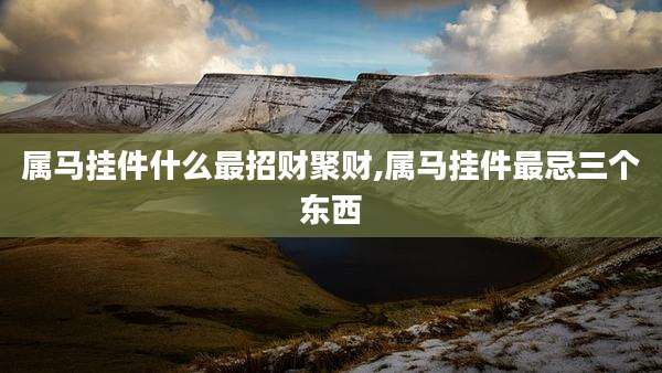 属马挂件什么最招财聚财,属马挂件最忌三个东西