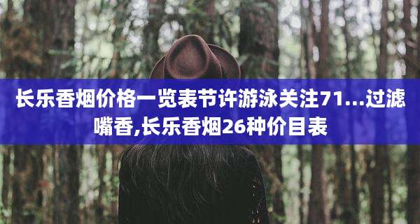 长乐香烟价格一览表节许游泳关注71...过滤嘴香,长乐香烟26种价目表