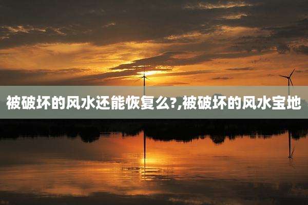 被破坏的风水还能恢复么?,被破坏的风水宝地