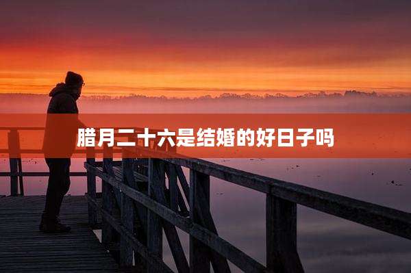 腊月二十六是结婚的好日子吗