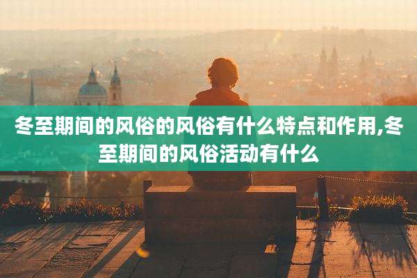 冬至期间的风俗的风俗有什么特点和作用,冬至期间的风俗活动有什么