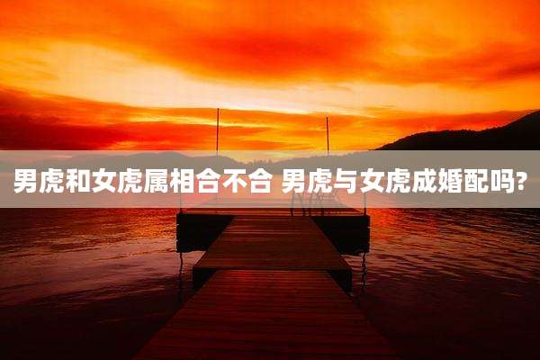 男虎和女虎属相合不合 男虎与女虎成婚配吗?