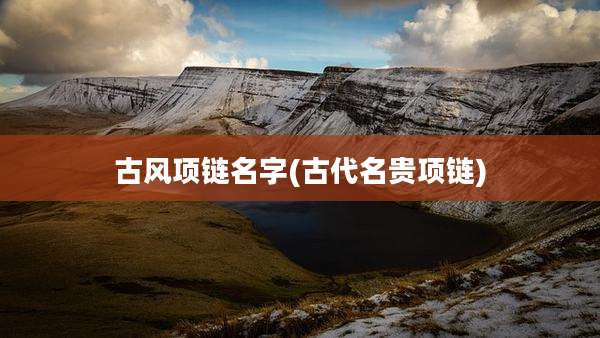 古风项链名字(古代名贵项链)