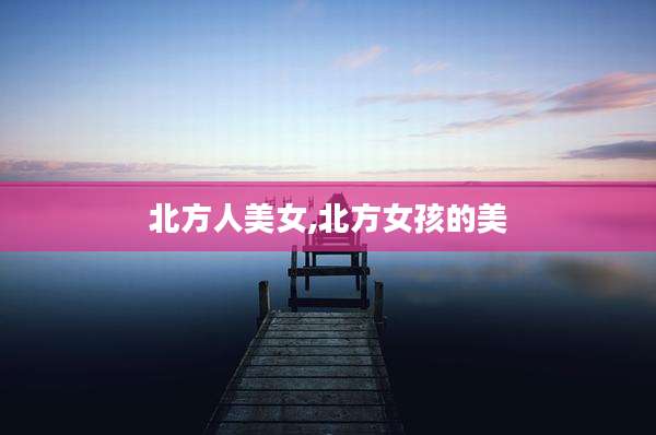 北方人美女,北方女孩的美