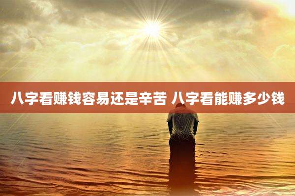 八字看赚钱容易还是辛苦 八字看能赚多少钱