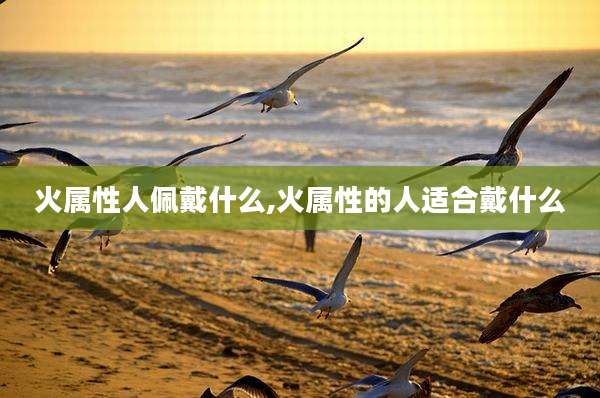火属性人佩戴什么,火属性的人适合戴什么