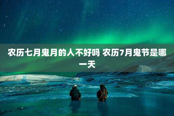 农历七月鬼月的人不好吗 农历7月鬼节是哪一天