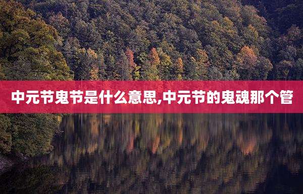 中元节鬼节是什么意思,中元节的鬼魂那个管