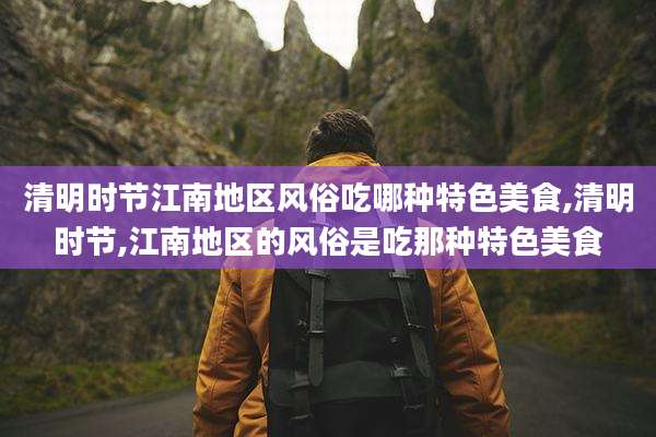 清明时节江南地区风俗吃哪种特色美食,清明时节,江南地区的风俗是吃那种特色美食