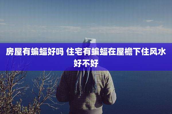 房屋有蝙蝠好吗 住宅有蝙蝠在屋檐下住风水好不好