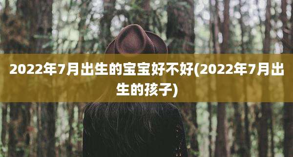 2022年7月出生的宝宝好不好(2022年7月出生的孩子)