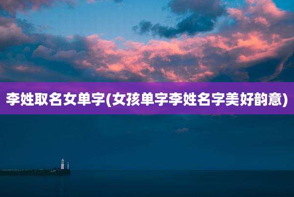 李姓取名女单字(女孩单字李姓名字美好韵意)