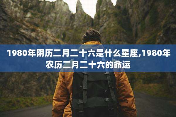 1980年阴历二月二十六是什么星座,1980年农历二月二十六的命运