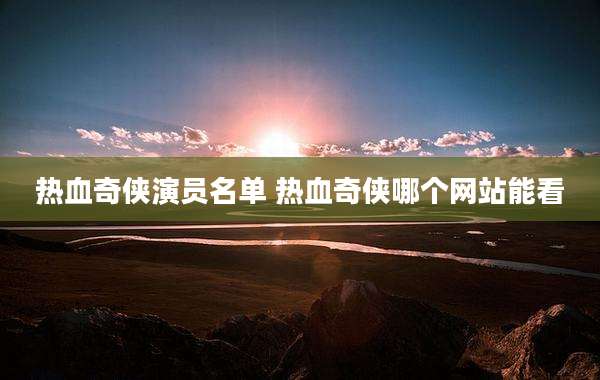 热血奇侠演员名单 热血奇侠哪个网站能看