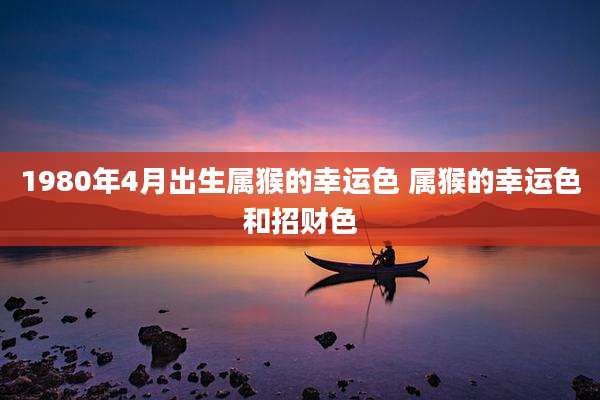 1980年4月出生属猴的幸运色 属猴的幸运色和招财色