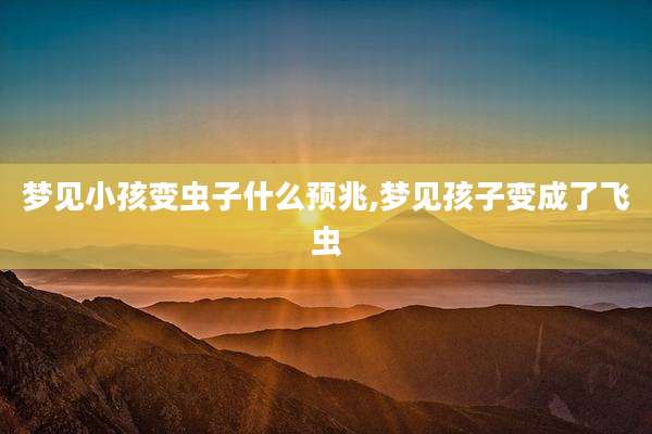 梦见小孩变虫子什么预兆,梦见孩子变成了飞虫
