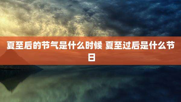 夏至后的节气是什么时候 夏至过后是什么节日