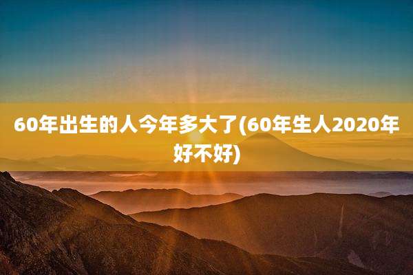 60年出生的人今年多大了(60年生人2020年好不好)